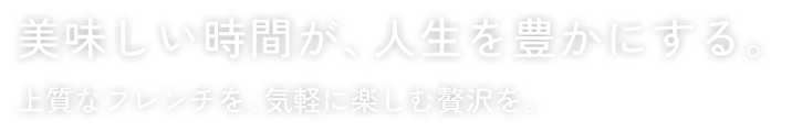 美味しい時間が、人生を豊かにする。上質なフレンチを、気軽に楽しむ贅沢を。